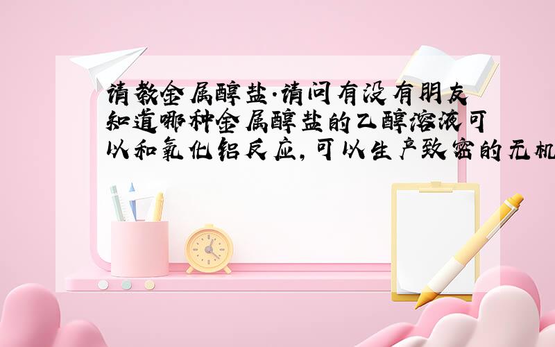 请教金属醇盐.请问有没有朋友知道哪种金属醇盐的乙醇溶液可以和氧化铝反应,可以生产致密的无机物啊,具体是怎么反应的呢?多谢