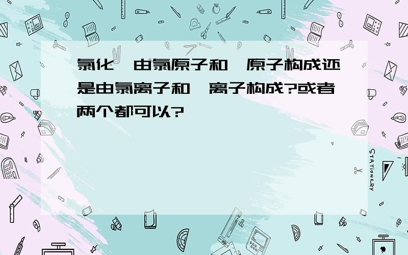 氯化钡由氯原子和钡原子构成还是由氯离子和钡离子构成?或者两个都可以?