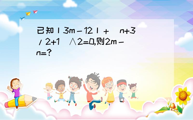 已知丨3m－12丨＋(n+3/2+1)∧2=0,则2m－n=?