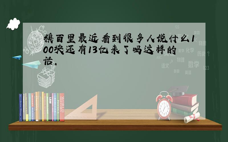 糗百里最近看到很多人说什么100块还有13亿来了吗这样的话,