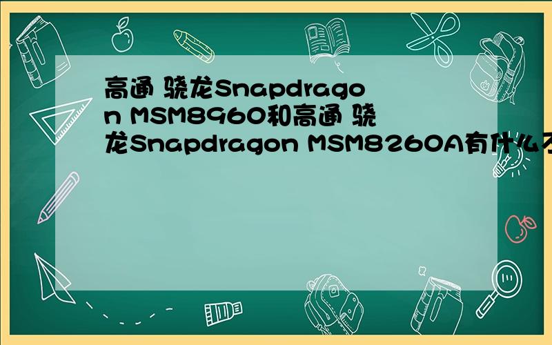 高通 骁龙Snapdragon MSM8960和高通 骁龙Snapdragon MSM8260A有什么不同?