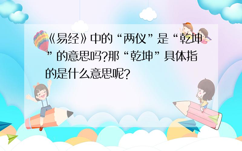 《易经》中的“两仪”是“乾坤”的意思吗?那“乾坤”具体指的是什么意思呢?