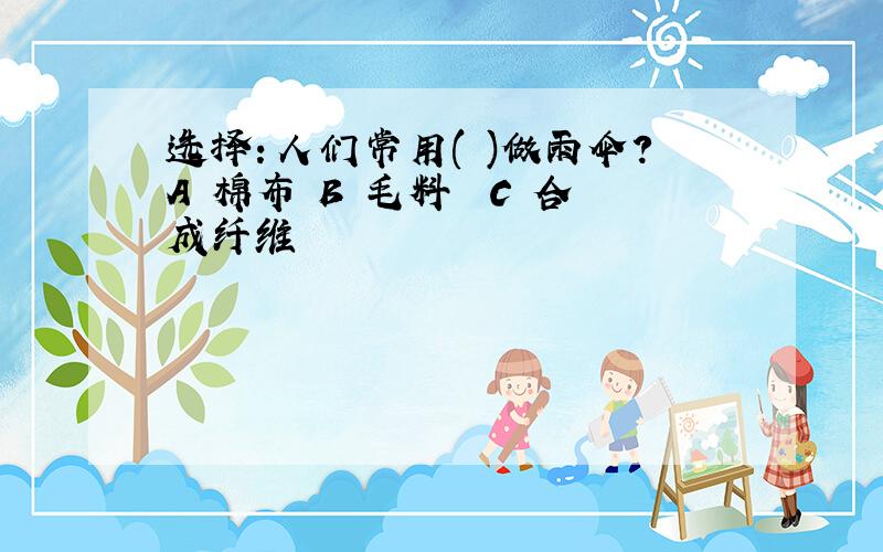 选择：人们常用( )做雨伞?A 棉布 B 毛料　 C 合成纤维