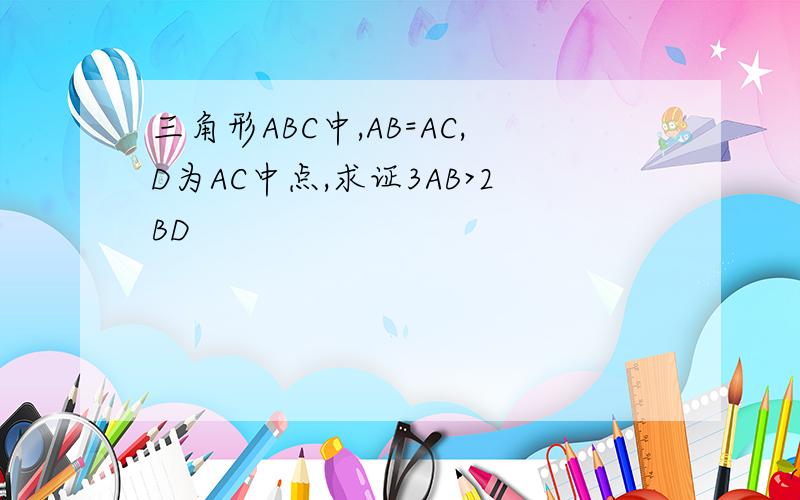 三角形ABC中,AB=AC,D为AC中点,求证3AB>2BD