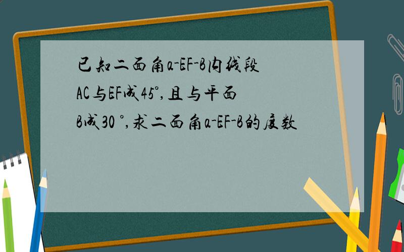 已知二面角a-EF-B内线段AC与EF成45°,且与平面B成30 °,求二面角a-EF-B的度数