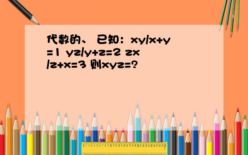 代数的、 已知：xy/x+y=1 yz/y+z=2 zx/z+x=3 则xyz=?