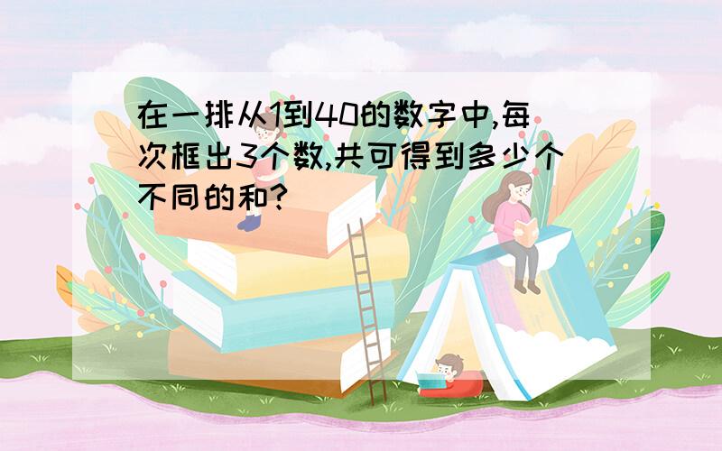 在一排从1到40的数字中,每次框出3个数,共可得到多少个不同的和?