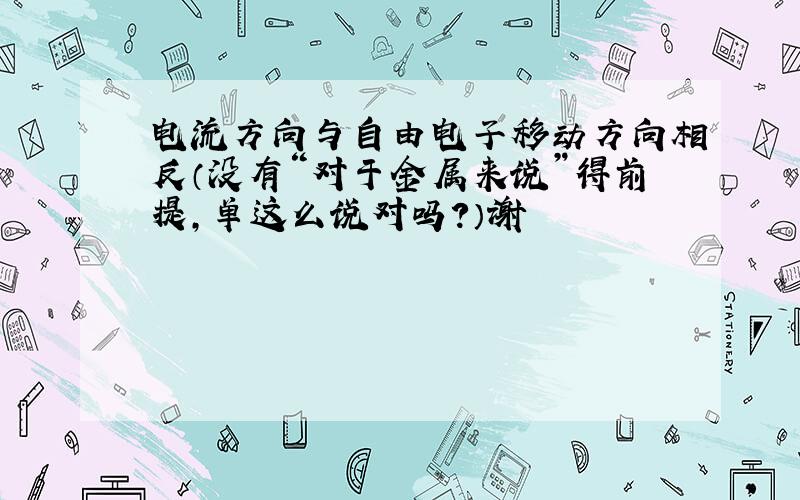 电流方向与自由电子移动方向相反（没有“对于金属来说”得前提,单这么说对吗?）谢