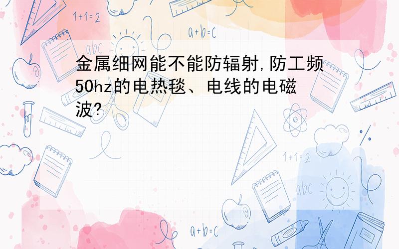 金属细网能不能防辐射,防工频50hz的电热毯、电线的电磁波?