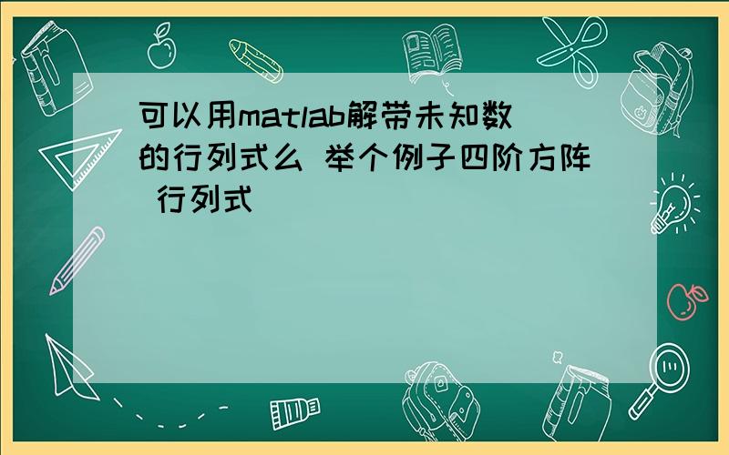 可以用matlab解带未知数的行列式么 举个例子四阶方阵 行列式