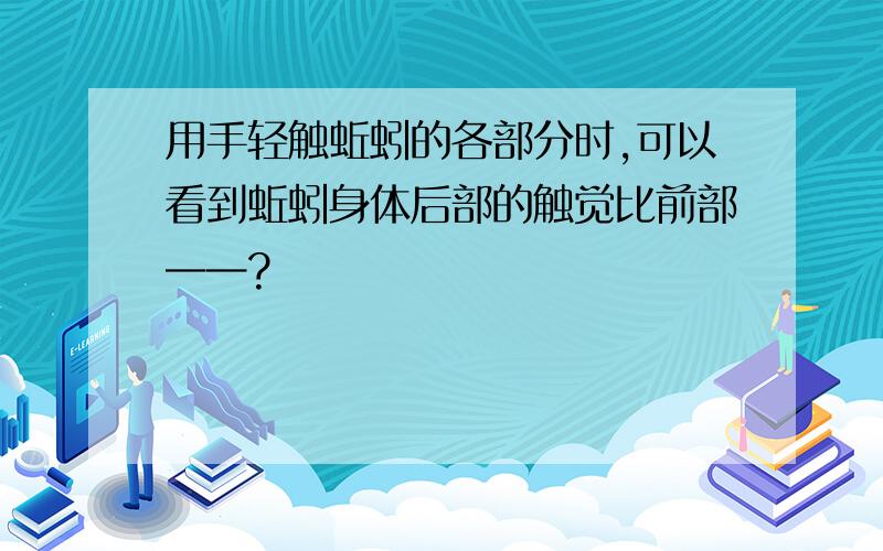 用手轻触蚯蚓的各部分时,可以看到蚯蚓身体后部的触觉比前部——?