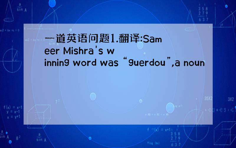 一道英语问题1.翻译:Sameer Mishra's winning word was “guerdou”,a noun