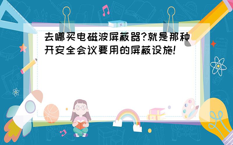 去哪买电磁波屏蔽器?就是那种开安全会议要用的屏蔽设施!