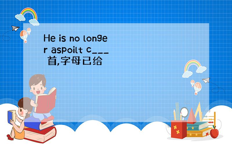 He is no longer aspoilt c___ 首,字母已给