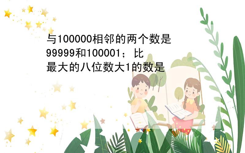 与100000相邻的两个数是99999和100001；比最大的八位数大1的数是