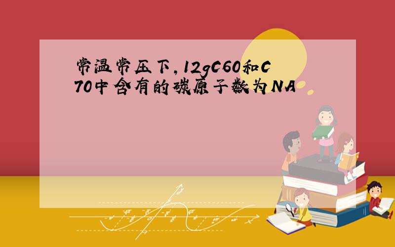 常温常压下,12gC60和C70中含有的碳原子数为NA