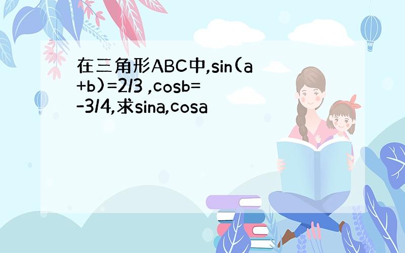 在三角形ABC中,sin(a+b)=2/3 ,cosb=-3/4,求sina,cosa