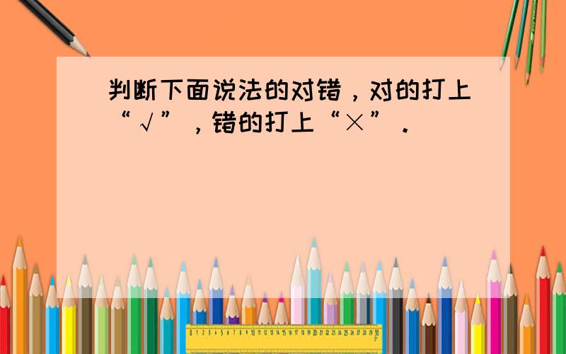 判断下面说法的对错，对的打上“√”，错的打上“×”。