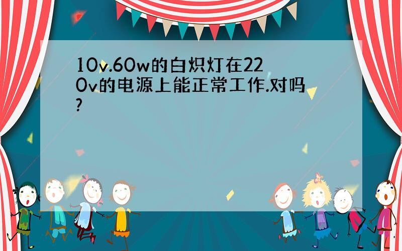 10v.60w的白炽灯在220v的电源上能正常工作.对吗?