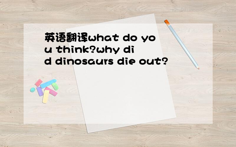 英语翻译what do you think?why did dinosaurs die out?