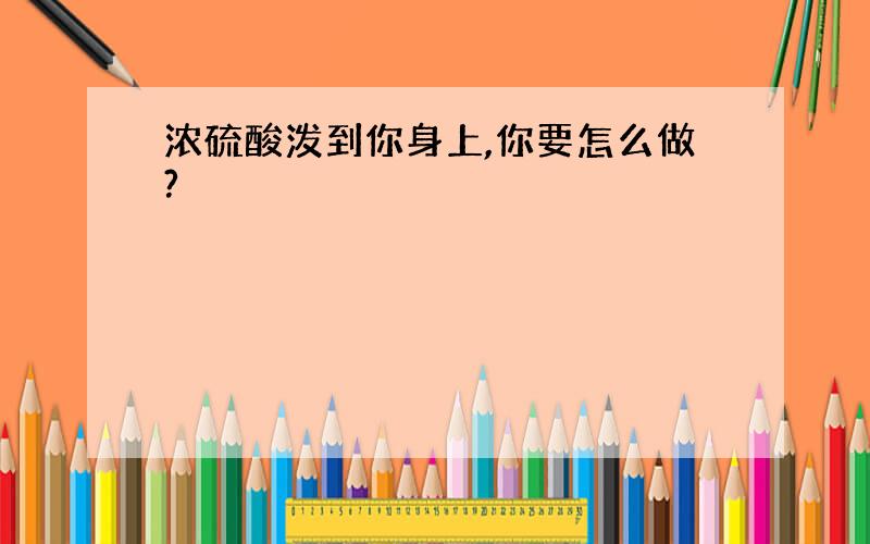 浓硫酸泼到你身上,你要怎么做?