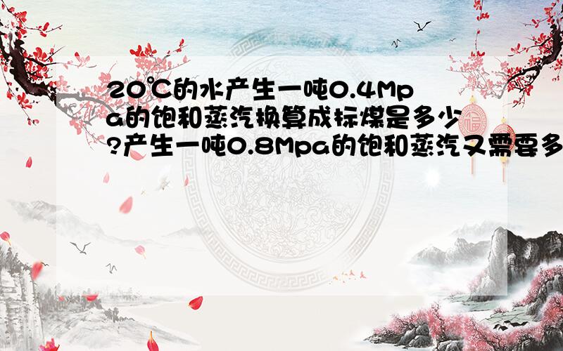 20℃的水产生一吨0.4Mpa的饱和蒸汽换算成标煤是多少?产生一吨0.8Mpa的饱和蒸汽又需要多少标煤那?