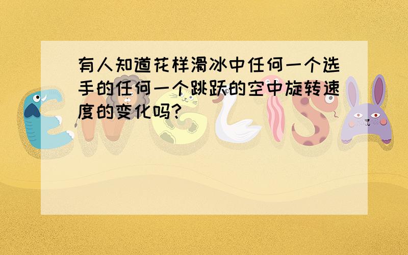 有人知道花样滑冰中任何一个选手的任何一个跳跃的空中旋转速度的变化吗?