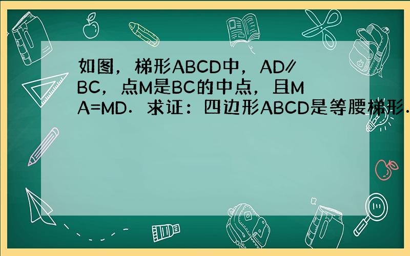 如图，梯形ABCD中，AD∥BC，点M是BC的中点，且MA=MD．求证：四边形ABCD是等腰梯形．