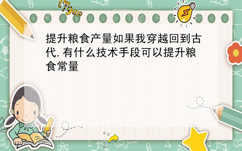 提升粮食产量如果我穿越回到古代,有什么技术手段可以提升粮食常量