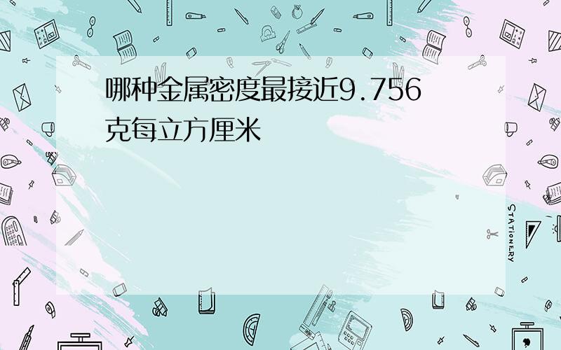 哪种金属密度最接近9.756克每立方厘米