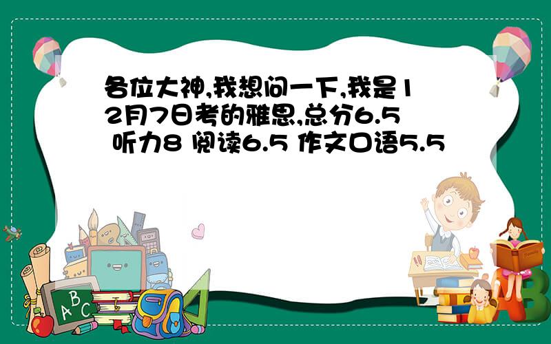 各位大神,我想问一下,我是12月7日考的雅思,总分6.5 听力8 阅读6.5 作文口语5.5