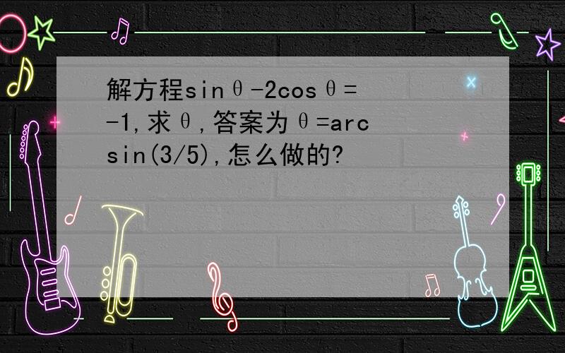 解方程sinθ-2cosθ=-1,求θ,答案为θ=arcsin(3/5),怎么做的?