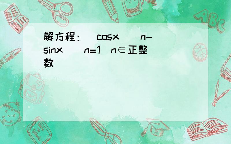 解方程：(cosx)^n-(sinx)^n=1（n∈正整数）