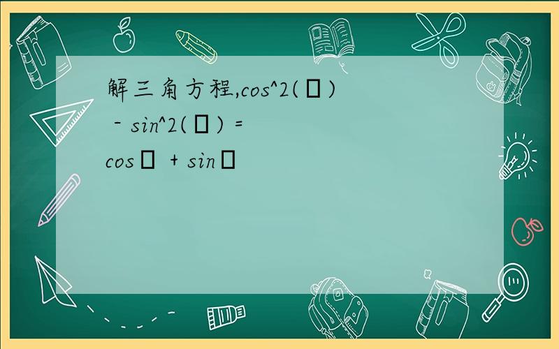 解三角方程,cos^2(β) - sin^2(β) = cosβ + sinβ