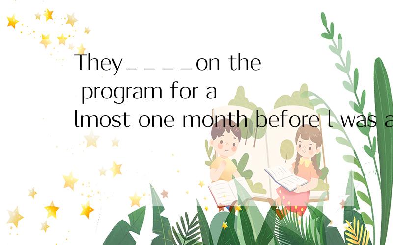 They____on the program for almost one month before l was arr