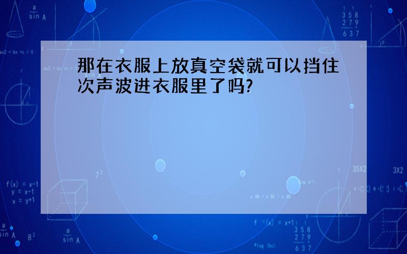 那在衣服上放真空袋就可以挡住次声波进衣服里了吗?