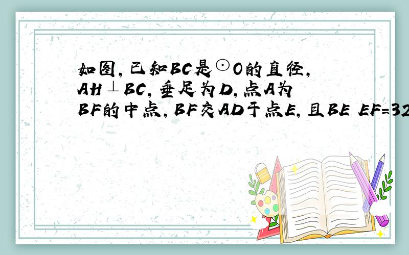 如图，已知BC是⊙O的直径，AH⊥BC，垂足为D，点A为BF的中点，BF交AD于点E，且BE•EF=32，AD=6．