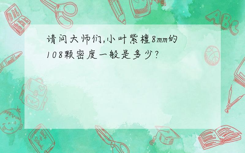 请问大师们,小叶紫檀8mm的108颗密度一般是多少?