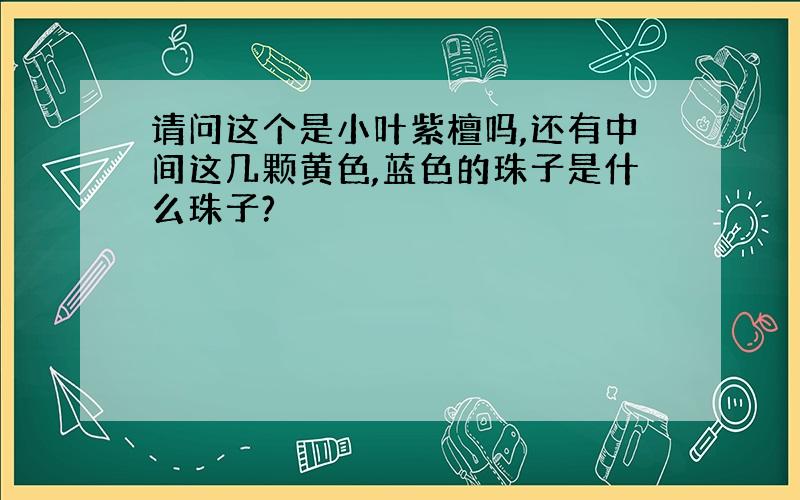 请问这个是小叶紫檀吗,还有中间这几颗黄色,蓝色的珠子是什么珠子?