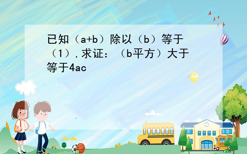 已知（a+b）除以（b）等于（1）,求证：（b平方）大于等于4ac