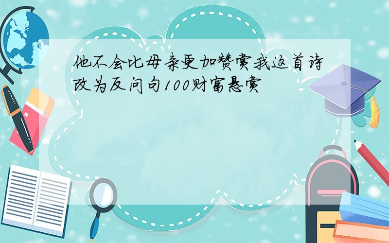 他不会比母亲更加赞赏我这首诗改为反问句100财富悬赏