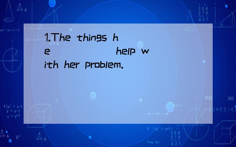 1.The things he _____ help with her problem.