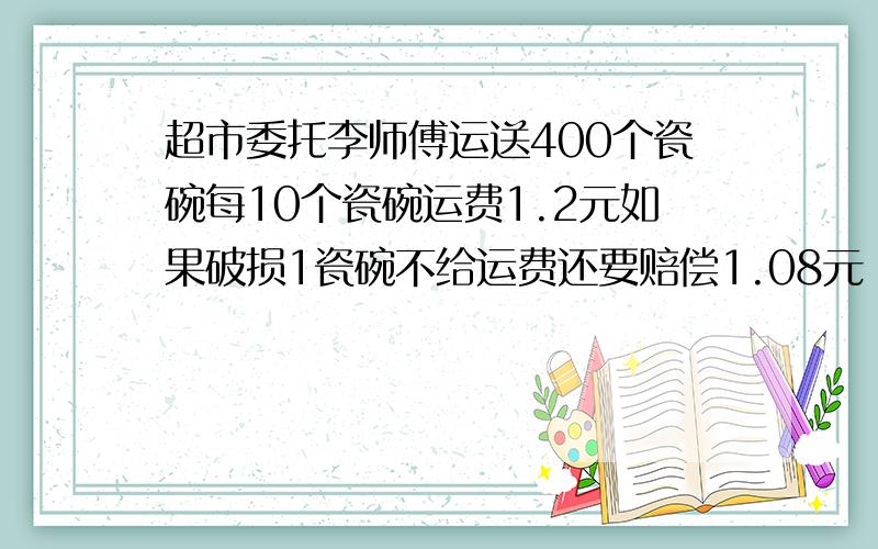 超市委托李师傅运送400个瓷碗每10个瓷碗运费1.2元如果破损1瓷碗不给运费还要赔偿1.08元