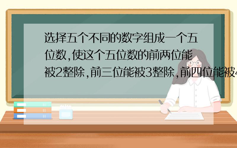 选择五个不同的数字组成一个五位数,使这个五位数的前两位能被2整除,前三位能被3整除,前四位能被4整除,