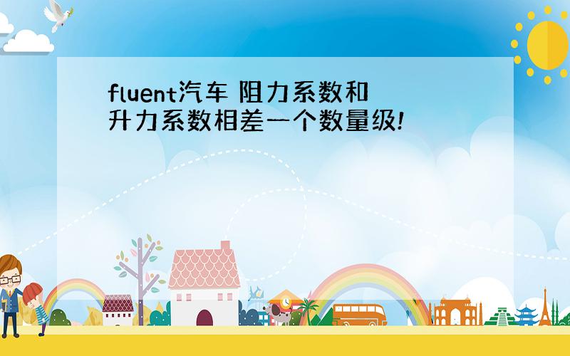 fluent汽车 阻力系数和升力系数相差一个数量级!