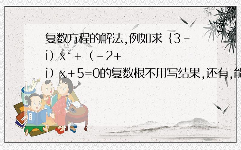 复数方程的解法,例如求﹛3－i﹚x²＋﹙-2+i﹚x＋5=0的复数根不用写结果,还有,能不能用求根公式?为什么