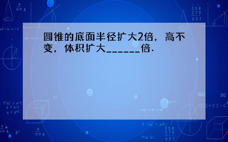 圆锥的底面半径扩大2倍，高不变，体积扩大______倍．