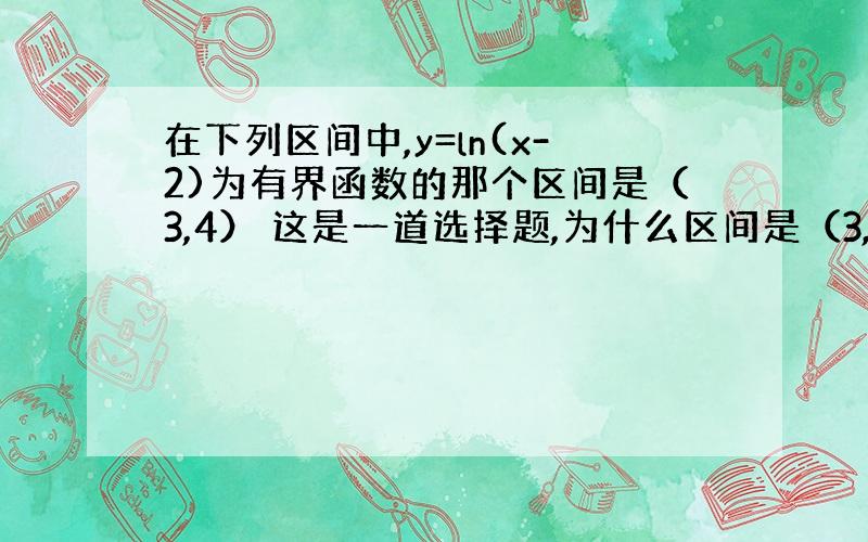 在下列区间中,y=ln(x-2)为有界函数的那个区间是（3,4） 这是一道选择题,为什么区间是（3,4）呢?