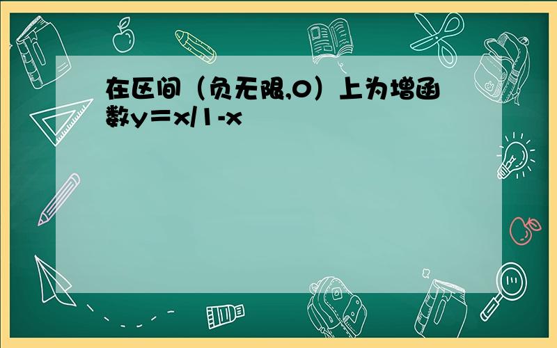 在区间（负无限,0）上为增函数y＝x/1-x