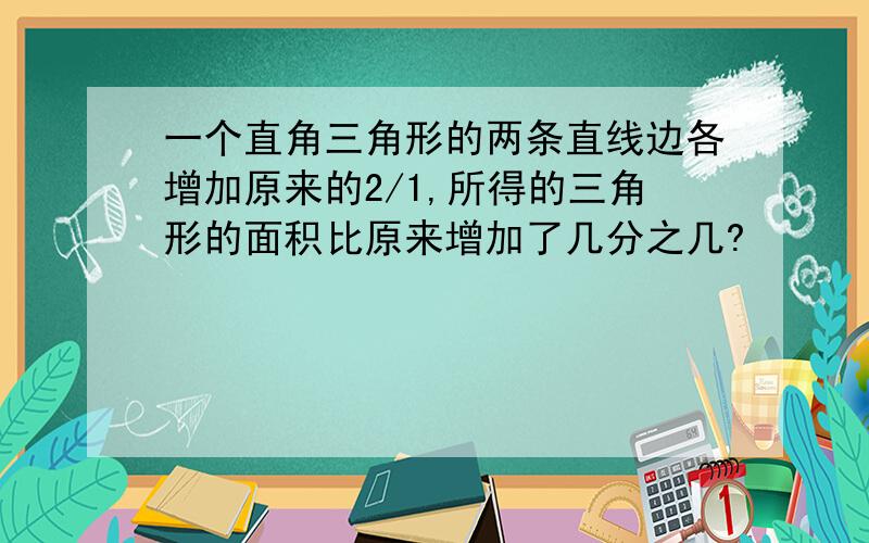 一个直角三角形的两条直线边各增加原来的2/1,所得的三角形的面积比原来增加了几分之几?